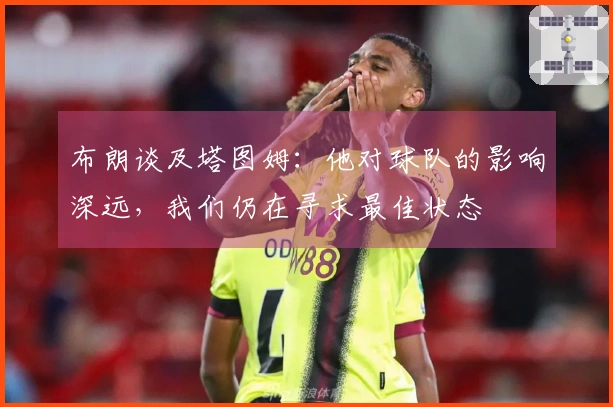 布朗谈及塔图姆：他对球队的影响深远，我们仍在寻求最佳状态