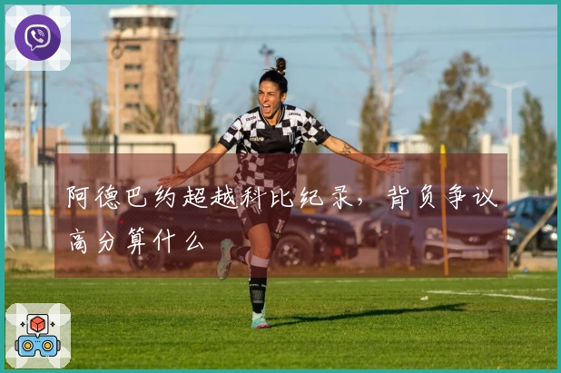 阿德巴约超越科比纪录，背负争议高分算什么
