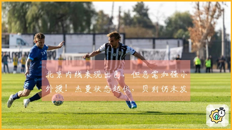 北京内线表现出色，但急需加强小外援！杰曼状态起伏，贝利仍未发挥应有水平！