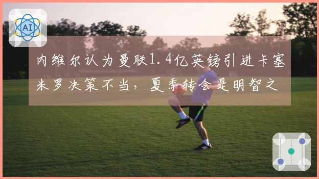 内维尔认为曼联1.4亿英镑引进卡塞米罗决策不当，夏季转会是明智之举