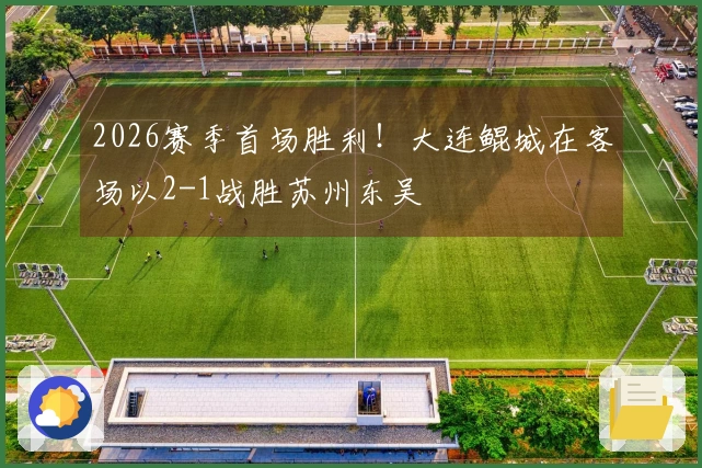 2026赛季首场胜利！大连鲲城在客场以2-1战胜苏州东吴