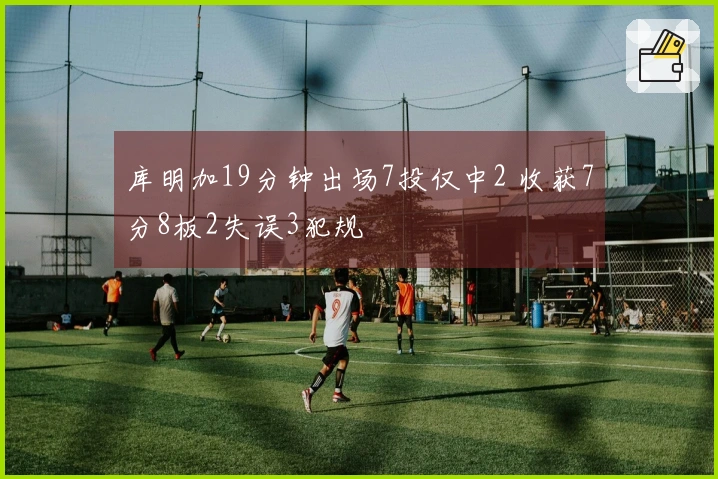 库明加19分钟出场7投仅中2 收获7分8板2失误3犯规