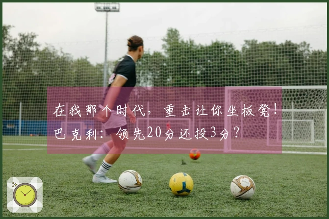 在我那个时代，重击让你坐板凳！巴克利：领先20分还投3分？