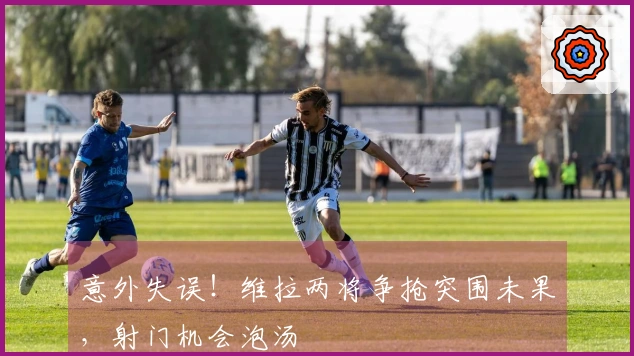 意外失误！维拉两将争抢突围未果，射门机会泡汤