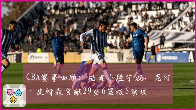 CBA赛事回顾：福建小胜宁波，昆汀·皮特森贡献29分6篮板5助攻