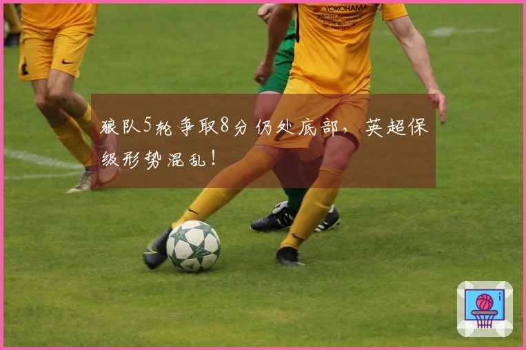 狼队5轮争取8分仍处底部，英超保级形势混乱！