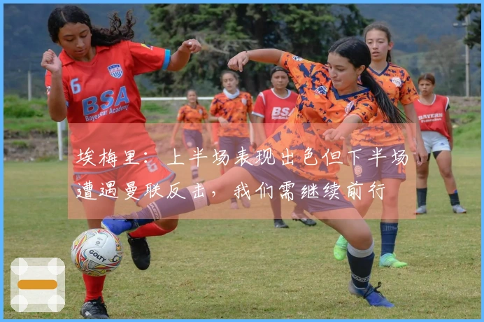 埃梅里：上半场表现出色但下半场遭遇曼联反击，我们需继续前行