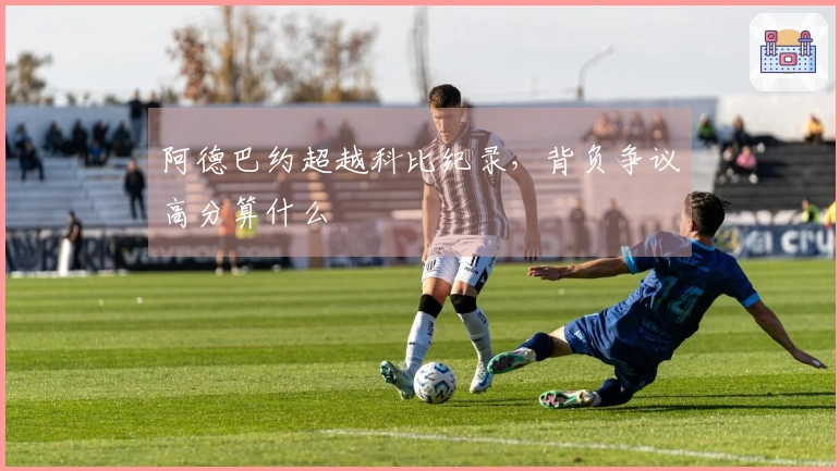 阿德巴约超越科比纪录,背负争议高分算什么