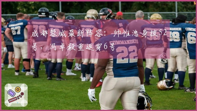 成都蓉城最新阵容：帅惟浩身披52号，冯卓毅重返穿6号