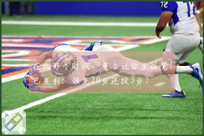 在我那个时代，重击让你坐板凳！巴克利：领先20分还投3分？