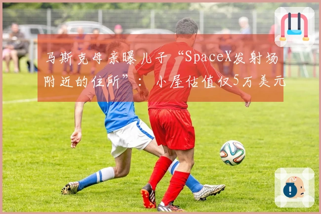 马斯克母亲曝儿子“SpaceX发射场附近的住所”：小屋估值仅5万美元“简陋如仓库”