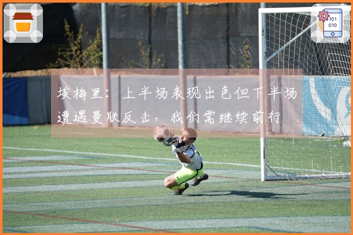 埃梅里：上半场表现出色但下半场遭遇曼联反击，我们需继续前行