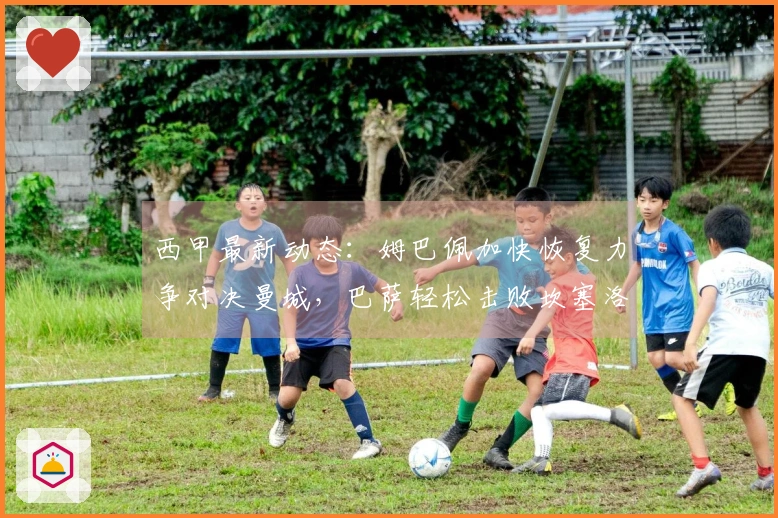 西甲最新动态：姆巴佩加快恢复力争对决曼城，巴萨轻松击败坎塞洛