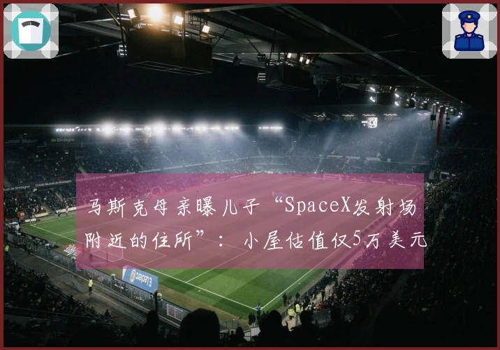 马斯克母亲曝儿子“SpaceX发射场附近的住所”：小屋估值仅5万美元“简陋如仓库”