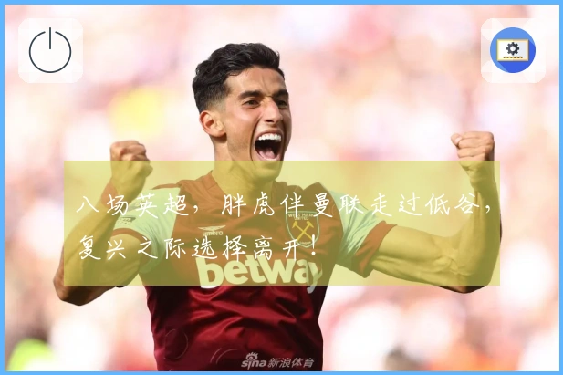 八场英超，胖虎伴曼联走过低谷，复兴之际选择离开！