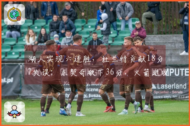 湖人实现六连胜，杜兰特贡献18分7失误；东契奇砍下36分，火箭进攻掣肘多端