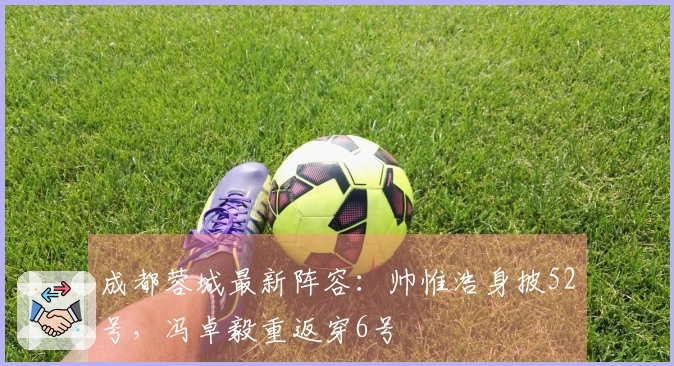 成都蓉城最新阵容：帅惟浩身披52号，冯卓毅重返穿6号