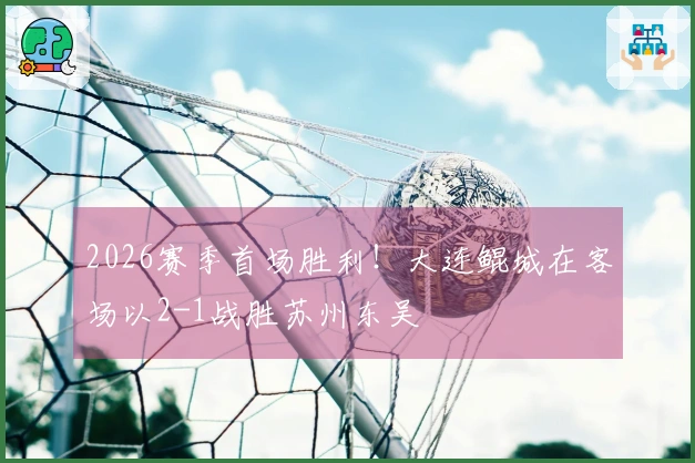 2026赛季首场胜利！大连鲲城在客场以2-1战胜苏州东吴