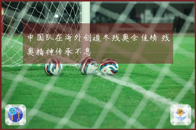 中国队在海外创造冬残奥会佳绩 残奥精神传承不息